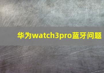 华为watch3pro蓝牙问题