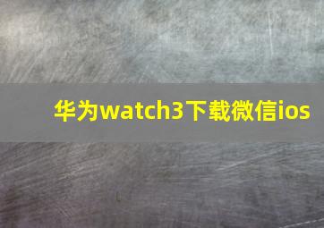 华为watch3下载微信ios