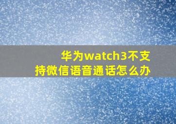 华为watch3不支持微信语音通话怎么办