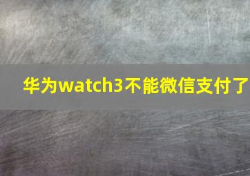 华为watch3不能微信支付了