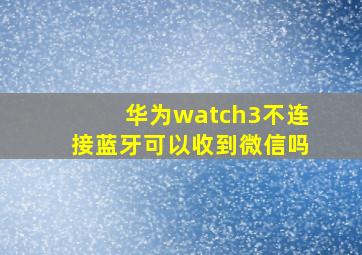 华为watch3不连接蓝牙可以收到微信吗