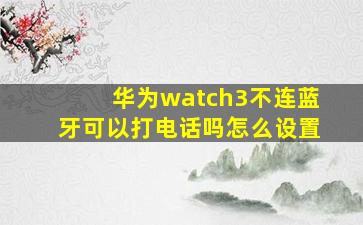 华为watch3不连蓝牙可以打电话吗怎么设置