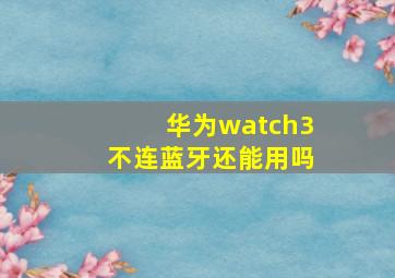 华为watch3不连蓝牙还能用吗