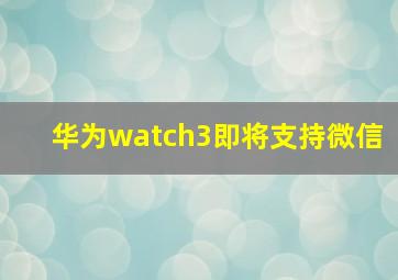 华为watch3即将支持微信