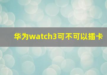 华为watch3可不可以插卡