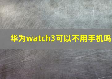 华为watch3可以不用手机吗