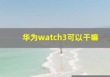 华为watch3可以干嘛