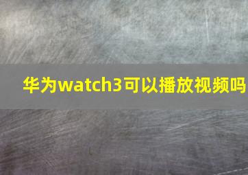 华为watch3可以播放视频吗