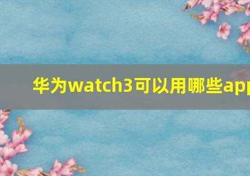 华为watch3可以用哪些app