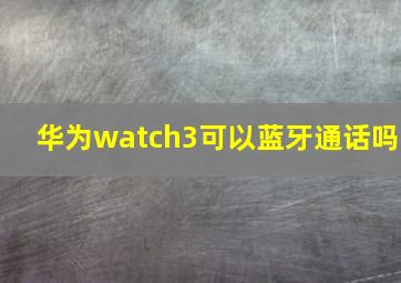 华为watch3可以蓝牙通话吗