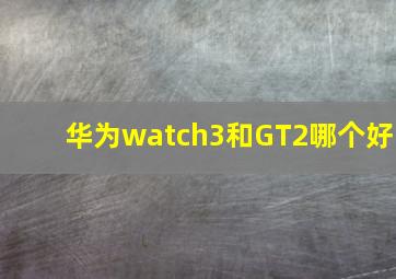 华为watch3和GT2哪个好