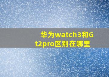 华为watch3和Gt2pro区别在哪里