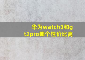 华为watch3和gt2pro哪个性价比高