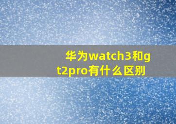 华为watch3和gt2pro有什么区别