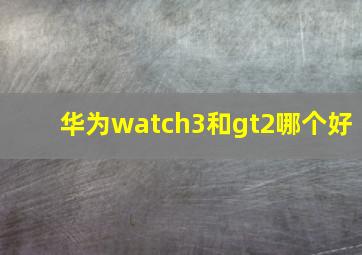 华为watch3和gt2哪个好