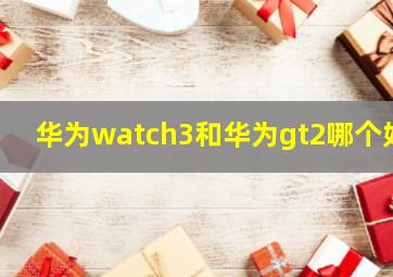 华为watch3和华为gt2哪个好