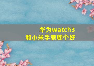 华为watch3和小米手表哪个好