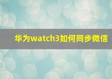 华为watch3如何同步微信