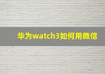 华为watch3如何用微信