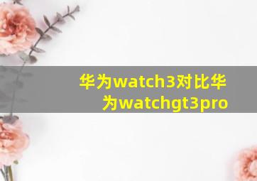 华为watch3对比华为watchgt3pro