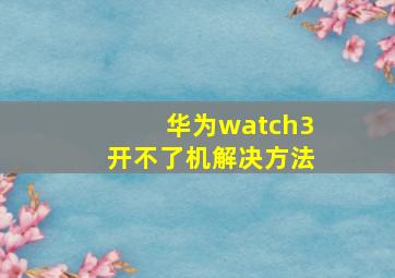 华为watch3开不了机解决方法