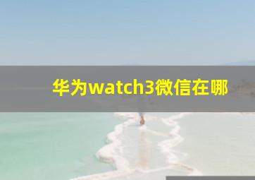 华为watch3微信在哪