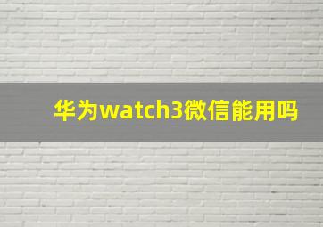 华为watch3微信能用吗