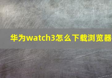 华为watch3怎么下载浏览器