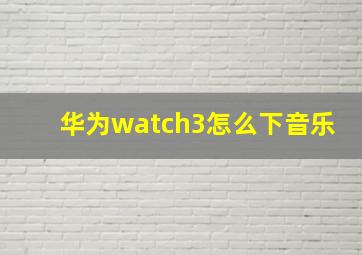 华为watch3怎么下音乐