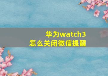 华为watch3怎么关闭微信提醒