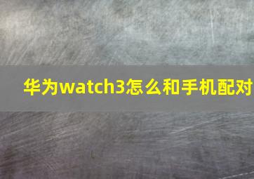 华为watch3怎么和手机配对