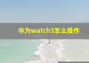 华为watch3怎么操作