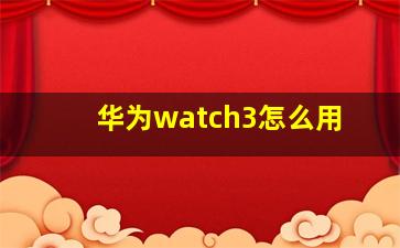 华为watch3怎么用