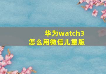 华为watch3怎么用微信儿童版