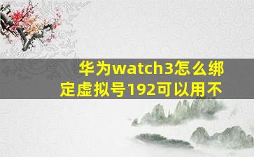 华为watch3怎么绑定虚拟号192可以用不