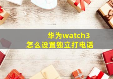 华为watch3怎么设置独立打电话