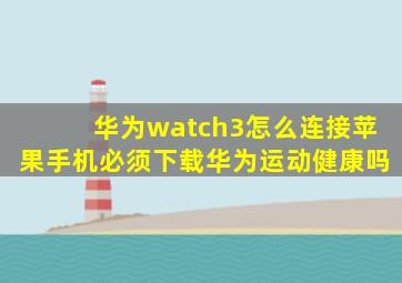 华为watch3怎么连接苹果手机必须下载华为运动健康吗