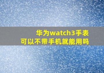 华为watch3手表可以不带手机就能用吗