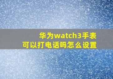 华为watch3手表可以打电话吗怎么设置