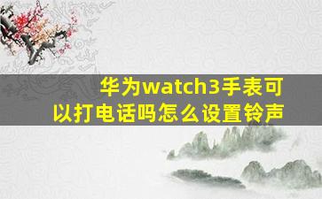 华为watch3手表可以打电话吗怎么设置铃声