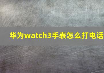 华为watch3手表怎么打电话