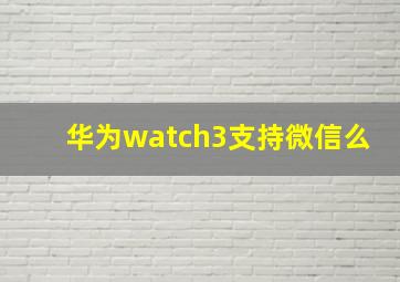 华为watch3支持微信么