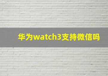 华为watch3支持微信吗