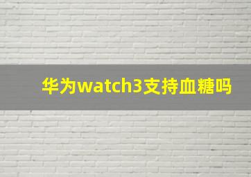 华为watch3支持血糖吗