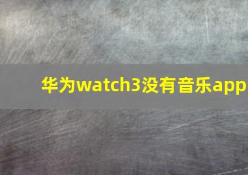 华为watch3没有音乐app