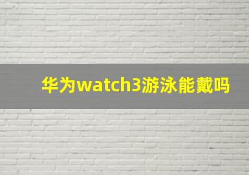 华为watch3游泳能戴吗