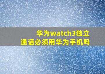 华为watch3独立通话必须用华为手机吗