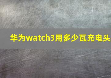 华为watch3用多少瓦充电头