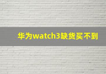 华为watch3缺货买不到