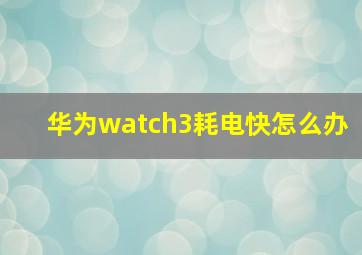 华为watch3耗电快怎么办